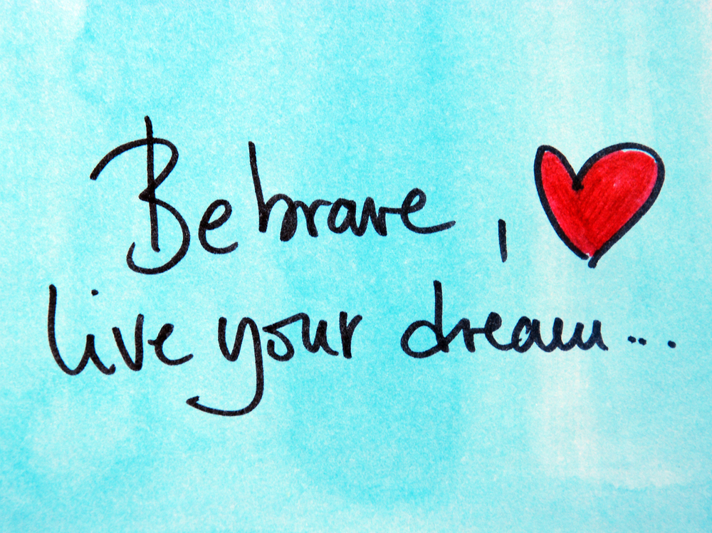 be brave, live your dreams, be happy!